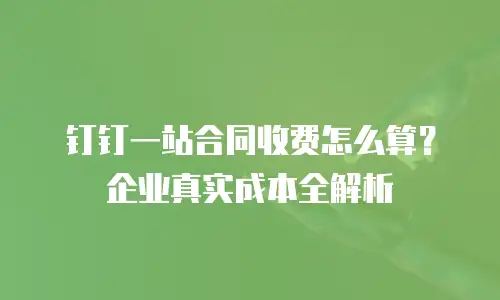 钉钉一站合同收费怎么算？企业真实成本全解析