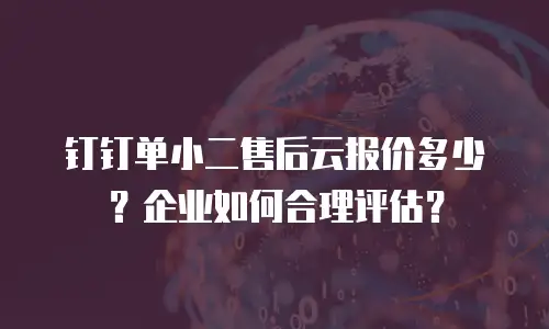 钉钉单小二售后云报价多少？企业如何合理评估？