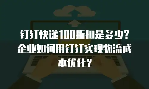 钉钉快递100折扣是多少？企业如何用钉钉实现物流成本优化？