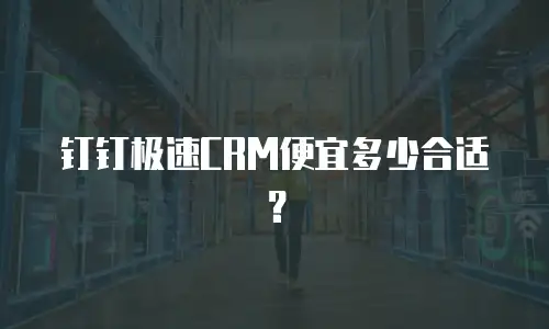 钉钉极速CRM便宜多少合适？