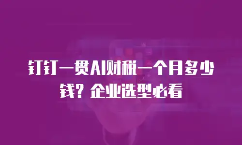 钉钉一贯AI财税一个月多少钱？企业选型必看