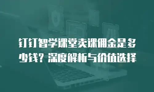 钉钉智学课堂卖课佣金是多少钱？深度解析与价值选择