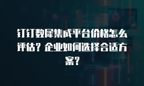 钉钉数犀集成平台价格怎么评估？企业如何选择合适方案？