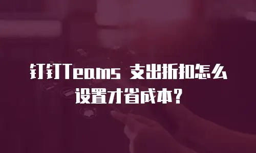 钉钉Teams 支出折扣怎么设置才省成本？