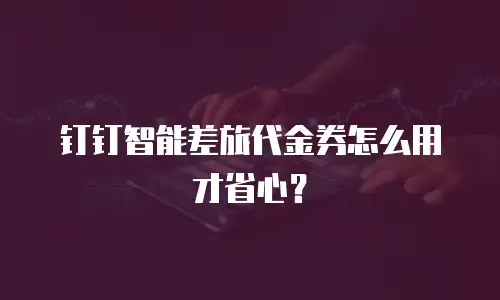 钉钉智能差旅代金券怎么用才省心？