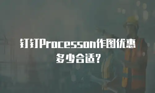 钉钉Processon作图优惠多少合适？
