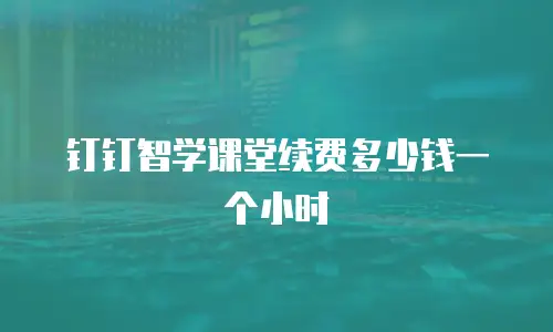 钉钉智学课堂续费多少钱一个小时