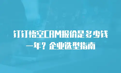 钉钉悟空CRM报价是多少钱一年？企业选型指南