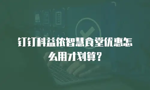 钉钉科益侬智慧食堂优惠怎么用才划算？