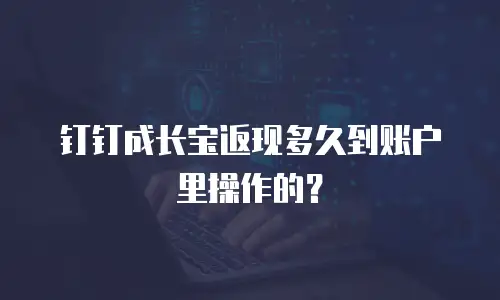 钉钉成长宝返现多久到账户里操作的？