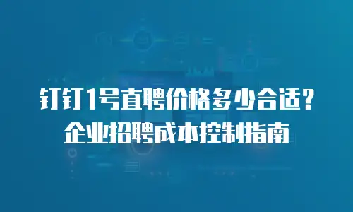 钉钉1号直聘价格多少合适？企业招聘成本控制指南