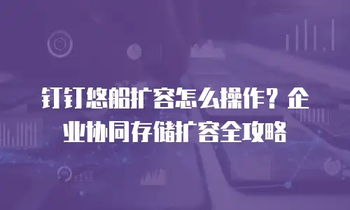 钉钉悠船扩容怎么操作？企业协同存储扩容全攻略