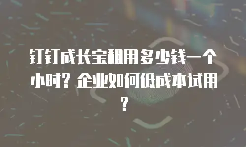 钉钉成长宝租用多少钱一个小时？企业如何低成本试用？