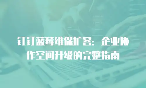 钉钉蓝莓维保扩容：企业协作空间升级的完整指南