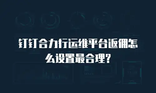 钉钉合力行运维平台返佣怎么设置最合理？