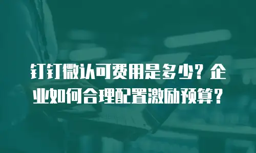 钉钉微认可费用是多少？企业如何合理配置激励预算？