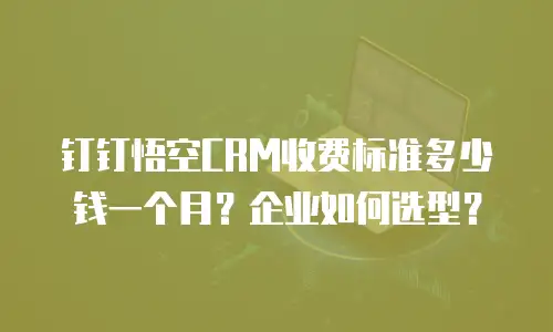 钉钉悟空CRM收费标准多少钱一个月？企业如何选型？