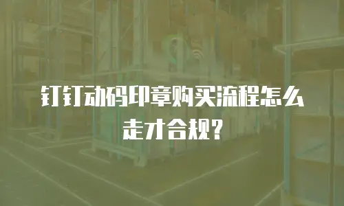 钉钉动码印章购买流程怎么走才合规？