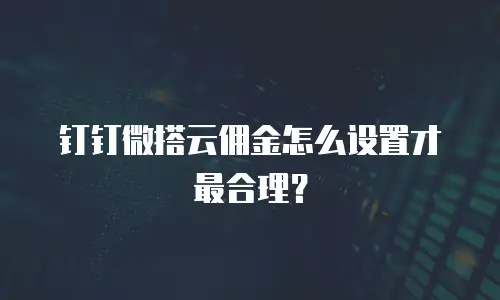 钉钉微搭云佣金怎么设置才最合理？