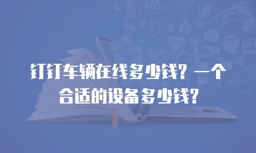 钉钉车辆在线多少钱？一个合适的设备多少钱？