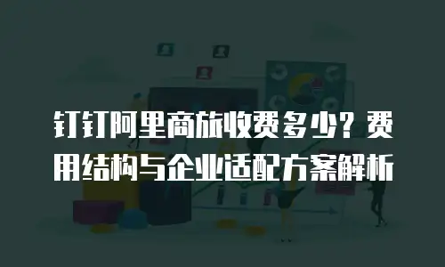 钉钉阿里商旅收费多少？费用结构与企业适配方案解析