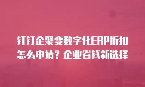 钉钉企聚变数字化ERP折扣怎么申请？企业省钱新选择