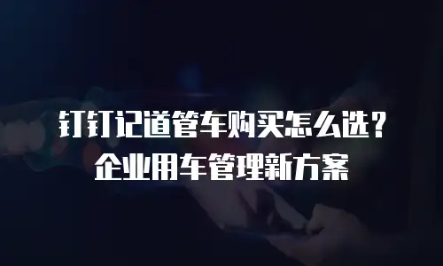 钉钉记道管车购买怎么选？企业用车管理新方案