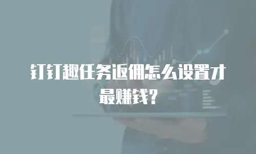 钉钉趣任务返佣怎么设置才最赚钱？