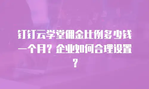 钉钉云学堂佣金比例多少钱一个月？企业如何合理设置？