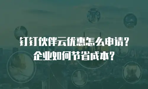 钉钉伙伴云优惠怎么申请？企业如何节省成本？