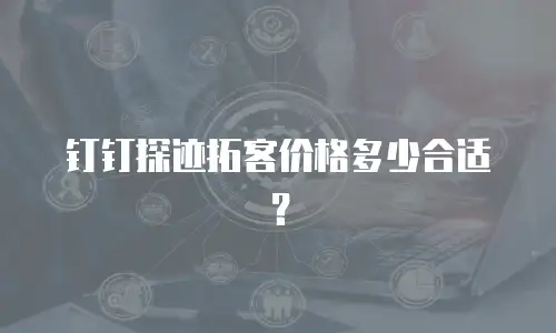 钉钉探迹拓客价格多少合适？
