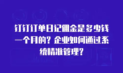 钉钉订单日记佣金是多少钱一个月的？企业如何通过系统精准管理？