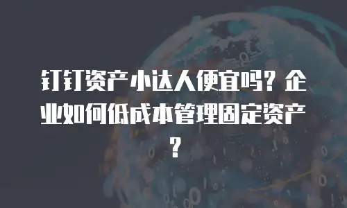 钉钉资产小达人便宜吗？企业如何低成本管理固定资产？