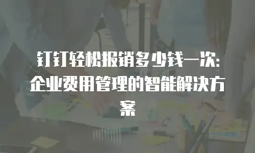 钉钉轻松报销多少钱一次：企业费用管理的智能解决方案