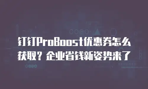 钉钉ProBoost优惠券怎么获取？企业省钱新姿势来了