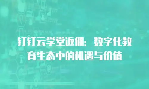 钉钉云学堂返佣：数字化教育生态中的机遇与价值