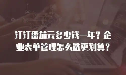 钉钉番茄云多少钱一年？企业表单管理怎么选更划算？