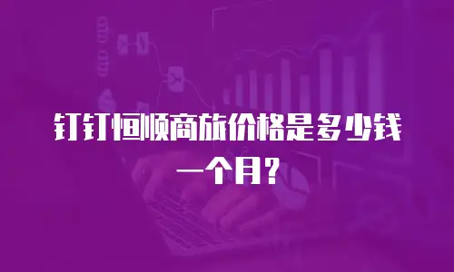 钉钉恒顺商旅价格是多少钱一个月？