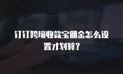 钉钉跨境收款宝佣金怎么设置才划算？