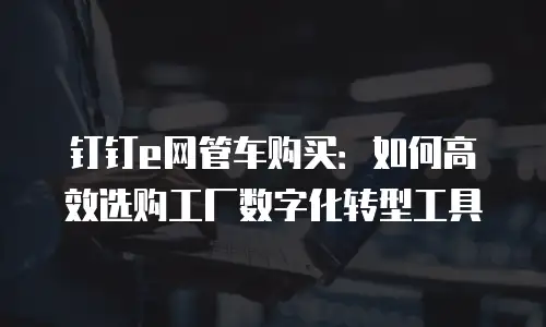 钉钉e网管车购买：如何高效选购工厂数字化转型工具