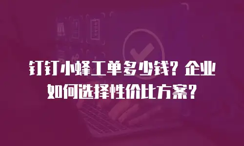 钉钉小蜂工单多少钱？企业如何选择性价比方案？