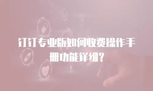 钉钉专业版如何收费操作手册功能详细？