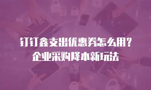 钉钉鑫支出优惠券怎么用？企业采购降本新玩法