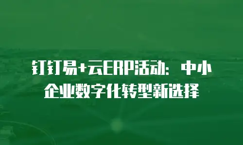钉钉易+云ERP活动：中小企业数字化转型新选择