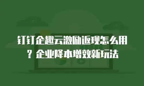 钉钉企趣云激励返现怎么用？企业降本增效新玩法