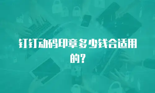 钉钉动码印章多少钱合适用的？