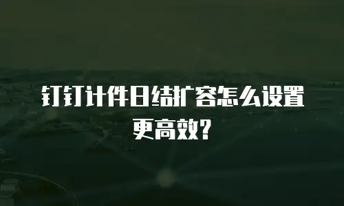 钉钉计件日结扩容怎么设置更高效？