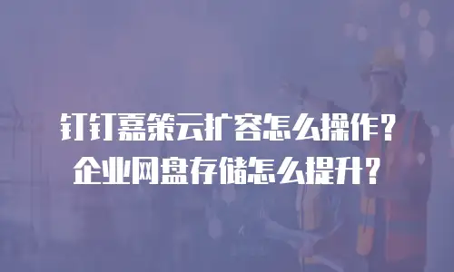 钉钉嘉策云扩容怎么操作？企业网盘存储怎么提升？