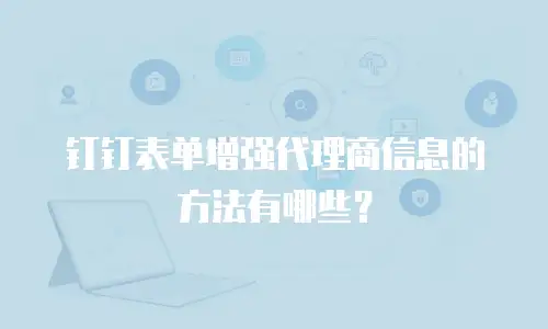 钉钉表单增强代理商信息的方法有哪些？
