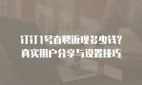 钉钉1号直聘返现多少钱？真实用户分享与设置技巧